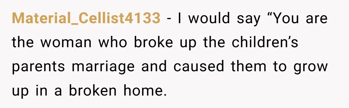 Ex’s New Wife Demands Equal Say In Parenting, Woman Says ‘No’ And Stands Her Ground Material_Cellist4133 − I would say “You are the woman who broke up the children’s parents marriage and caused them to grow up in a broken home.
