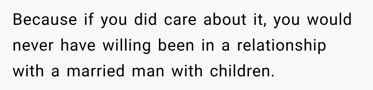 Ex’s New Wife Demands Equal Say In Parenting, Woman Says ‘No’ And Stands Her Ground Because if you did care about it, you would never have willing been in a relationship with a married man with children.