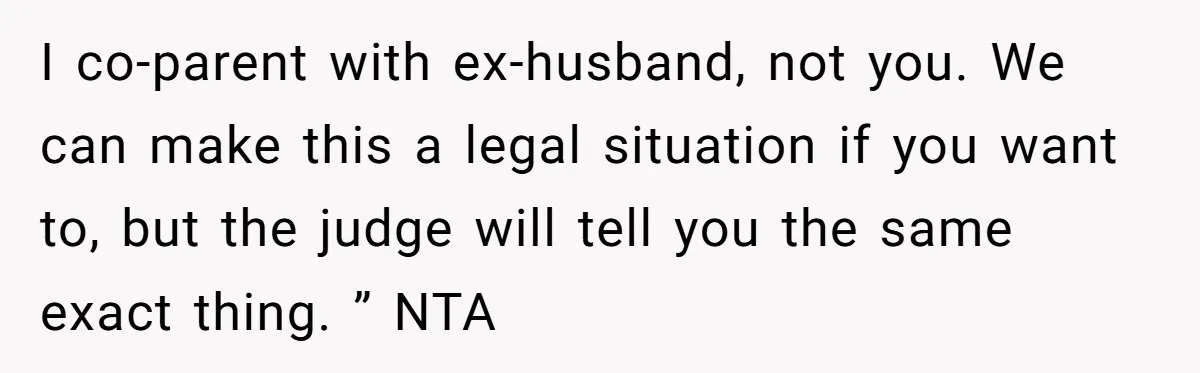 Ex’s New Wife Demands Equal Say In Parenting, Woman Says ‘No’ And Stands Her Ground I co-parent with ex-husband, not you. We can make this a legal situation if you want to, but the judge will tell you the same exact thing. ” NTA