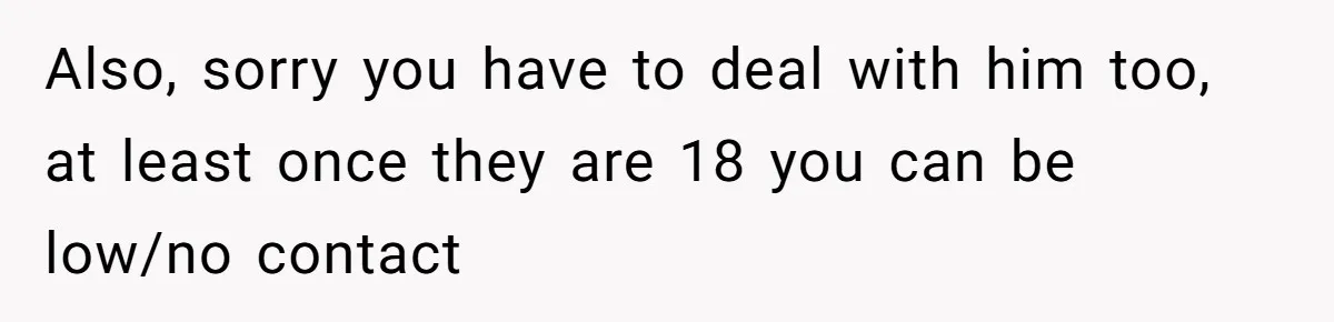 Ex’s New Wife Demands Equal Say In Parenting, Woman Says ‘No’ And Stands Her Ground Also, sorry you have to deal with him too, at least once they are 18 you can be low/no contact