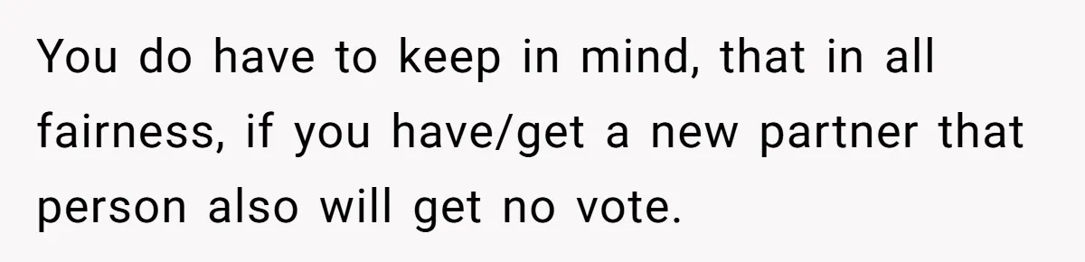 Ex’s New Wife Demands Equal Say In Parenting, Woman Says ‘No’ And Stands Her Ground You do have to keep in mind, that in all fairness, if you have/get a new partner that person also will get no vote.