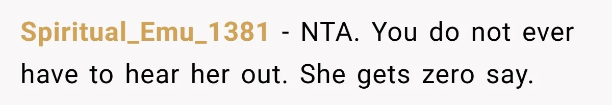 Ex’s New Wife Demands Equal Say In Parenting, Woman Says ‘No’ And Stands Her Ground Spiritual_Emu_1381 − NTA. You do not ever have to hear her out. She gets zero say.