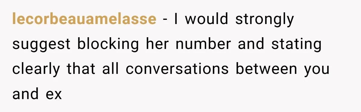 Ex’s New Wife Demands Equal Say In Parenting, Woman Says ‘No’ And Stands Her Ground lecorbeauamelasse − I would strongly suggest blocking her number and stating clearly that all conversations between you and ex