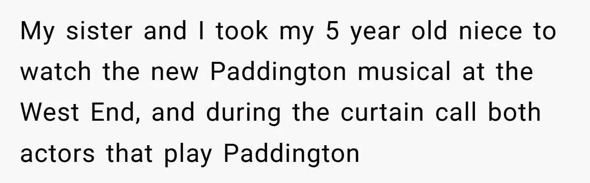 She Told Her Niece Paddington Wasn’t Real, and It Sparked a Family Rift My sister and I took my 5 year old niece to watch the new Paddington musical at the West End, and during the curtain call both actors that play Paddington