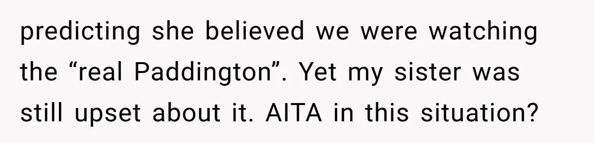 She Told Her Niece Paddington Wasn’t Real, and It Sparked a Family Rift predicting she believed we were watching the “real Paddington”. Yet my sister was still upset about it. AITA in this situation?