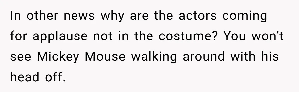 She Told Her Niece Paddington Wasn’t Real, and It Sparked a Family Rift In other news why are the actors coming for applause not in the costume? You won’t see Mickey Mouse walking around with his head off.