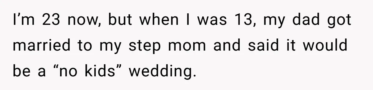 Dad Overlooks Daughter All Her Childhood, Somehow Suddenly Wants Her At Anniversary Party I’m 23 now, but when I was 13, my dad got married to my step mom and said it would be a “no kids” wedding.