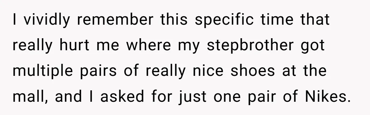 Dad Overlooks Daughter All Her Childhood, Somehow Suddenly Wants Her At Anniversary Party I vividly remember this specific time that really hurt me where my stepbrother got multiple pairs of really nice shoes at the mall, and I asked for just one pair...