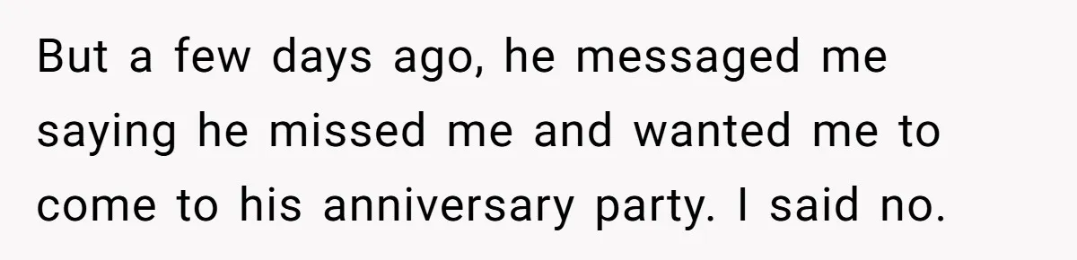Dad Overlooks Daughter All Her Childhood, Somehow Suddenly Wants Her At Anniversary Party But a few days ago, he messaged me saying he missed me and wanted me to come to his anniversary party. I said no.