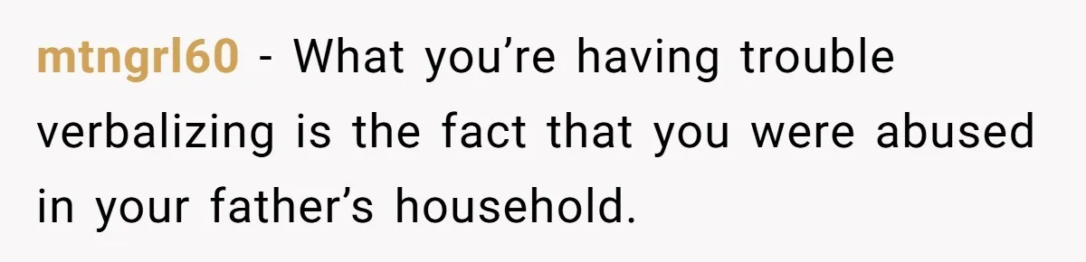 Dad Overlooks Daughter All Her Childhood, Somehow Suddenly Wants Her At Anniversary Party mtngrl60 − What you’re having trouble verbalizing is the fact that you were abused in your father’s household.