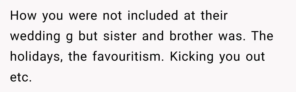 Dad Overlooks Daughter All Her Childhood, Somehow Suddenly Wants Her At Anniversary Party How you were not included at their wedding g but sister and brother was. The holidays, the favouritism. Kicking you out etc.