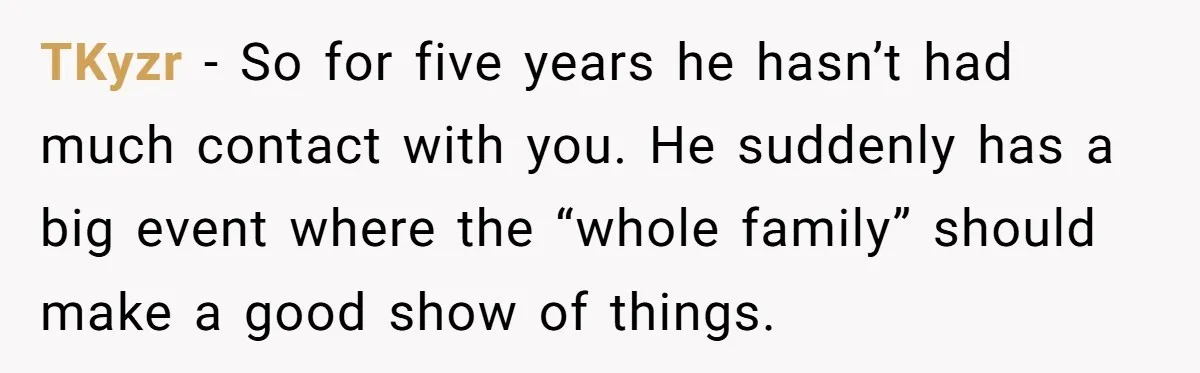Dad Overlooks Daughter All Her Childhood, Somehow Suddenly Wants Her At Anniversary Party TKyzr − So for five years he hasn’t had much contact with you. He suddenly has a big event where the “whole family” should make a good show of things.