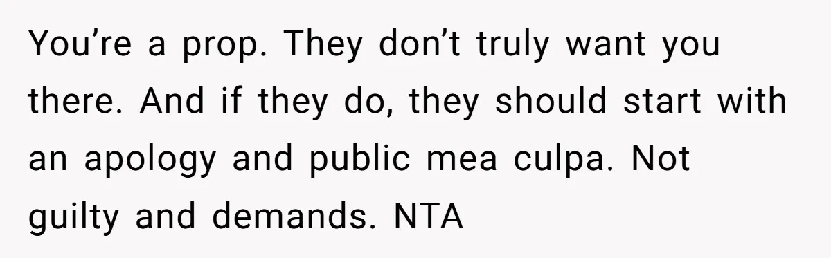 Dad Overlooks Daughter All Her Childhood, Somehow Suddenly Wants Her At Anniversary Party You’re a prop. They don’t truly want you there. And if they do, they should start with an apology and public mea culpa. Not guilty and demands. NTA