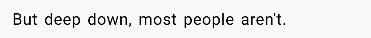 But deep down, most people aren't.