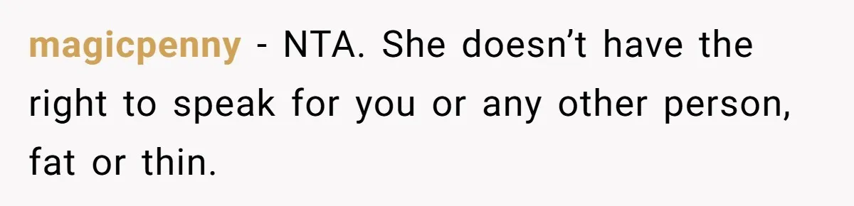 magicpenny − NTA. She doesn’t have the right to speak for you or any other person, fat or thin.