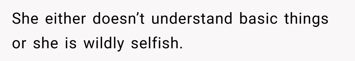 She either doesn’t understand basic things or she is wildly selfish.