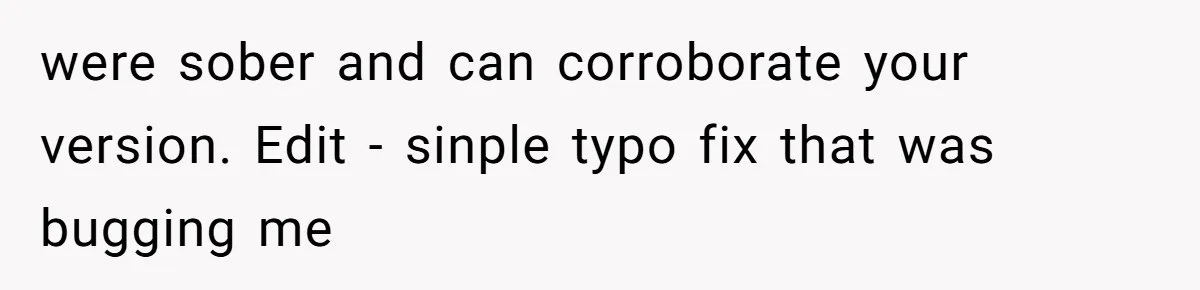 She Hit Him First at a Party, but When He Pushed Her Away, It Ended With a Broken Jaw were sober and can corroborate your version. Edit - sinple typo fix that was bugging me