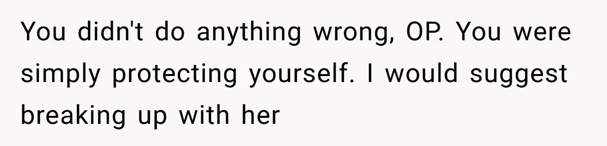 She Hit Him First at a Party, but When He Pushed Her Away, It Ended With a Broken Jaw You didn't do anything wrong, OP. You were simply protecting yourself. I would suggest breaking up with her