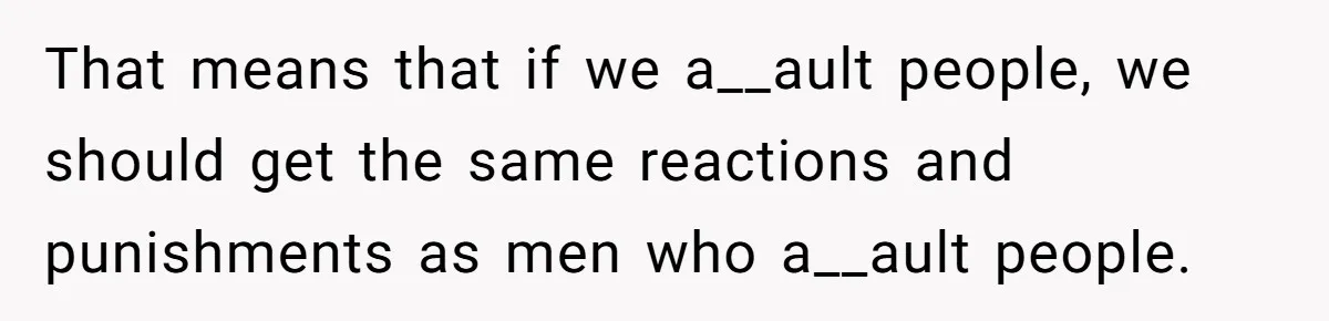 She Hit Him First at a Party, but When He Pushed Her Away, It Ended With a Broken Jaw That means that if we a__ault people, we should get the same reactions and punishments as men who a__ault people.