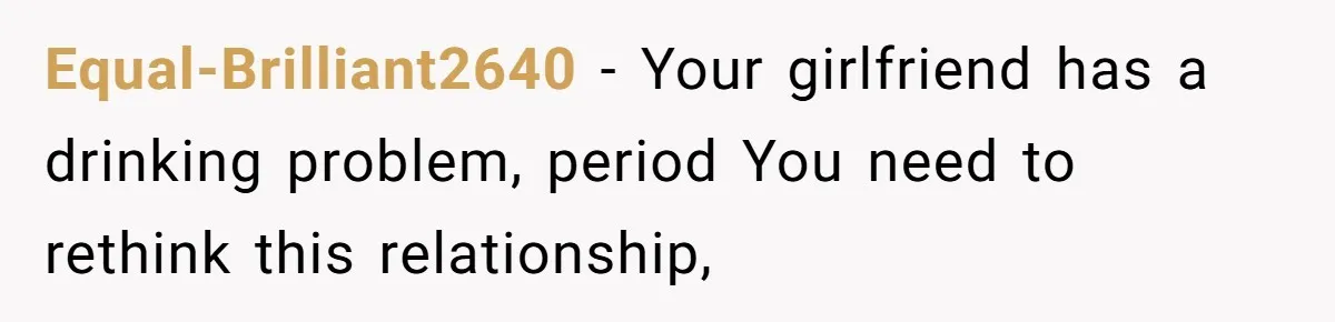 She Hit Him First at a Party, but When He Pushed Her Away, It Ended With a Broken Jaw Equal-Brilliant2640 − Your girlfriend has a drinking problem, period You need to rethink this relationship,