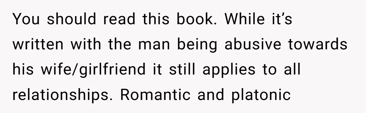 She Hit Him First at a Party, but When He Pushed Her Away, It Ended With a Broken Jaw You should read this book. While it’s written with the man being abusive towards his wife/girlfriend it still applies to all relationships. Romantic and platonic
