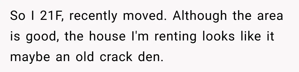 21-Year-Old Tenant Faced An Unexpected Stranger Demanding Entry To Her Home So I 21F, recently moved. Although the area is good, the house I'm renting looks like it maybe an old crack den.
