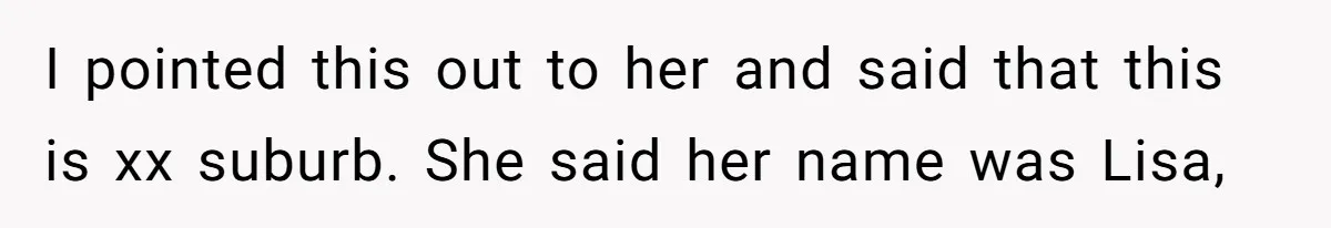 21-Year-Old Tenant Faced An Unexpected Stranger Demanding Entry To Her Home I pointed this out to her and said that this is xx suburb. She said her name was Lisa,