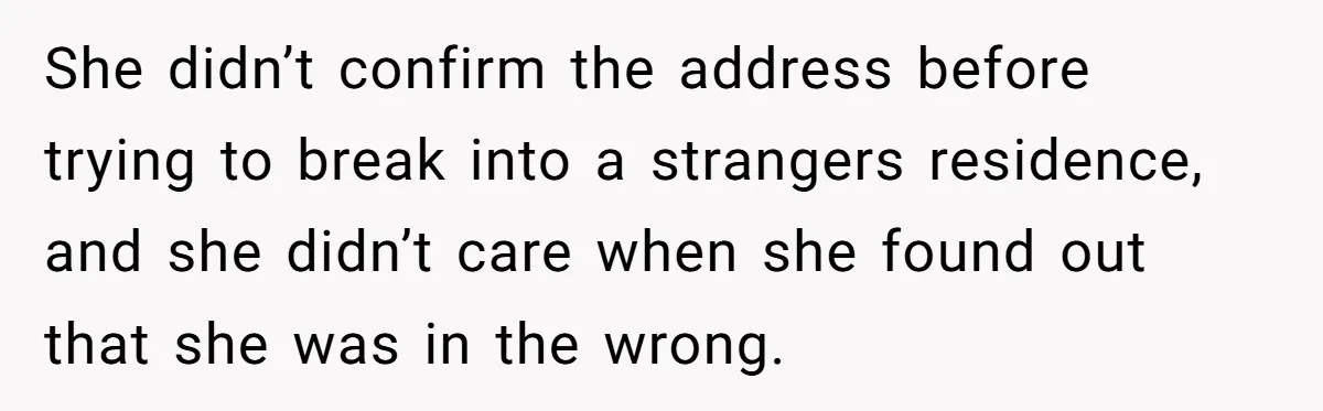 21-Year-Old Tenant Faced An Unexpected Stranger Demanding Entry To Her Home She didn’t confirm the address before trying to break into a strangers residence, and she didn’t care when she found out that she was in the wrong.