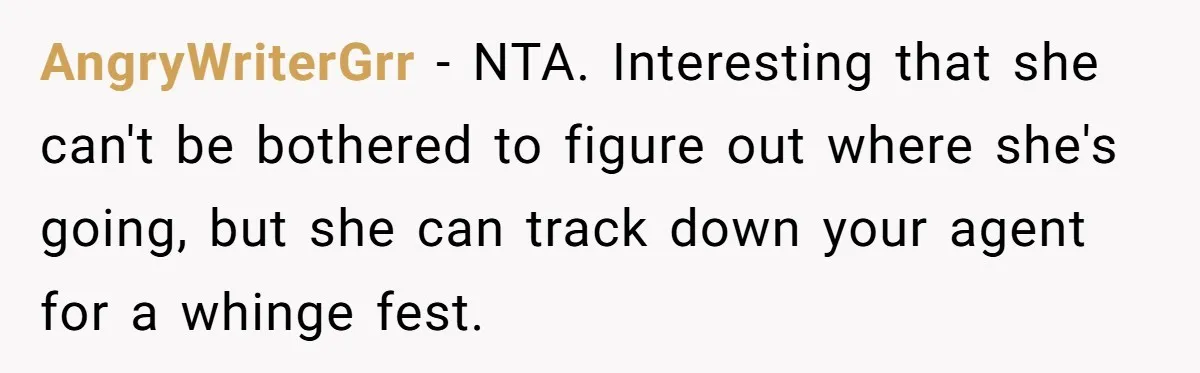 21-Year-Old Tenant Faced An Unexpected Stranger Demanding Entry To Her Home AngryWriterGrr − NTA. Interesting that she can't be bothered to figure out where she's going, but she can track down your agent for a whinge fest.
