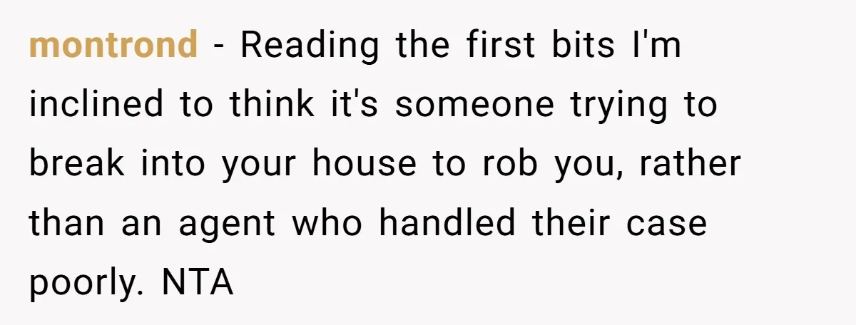 21-Year-Old Tenant Faced An Unexpected Stranger Demanding Entry To Her Home montrond − Reading the first bits I'm inclined to think it's someone trying to break into your house to rob you, rather than an agent who handled their case poorly....