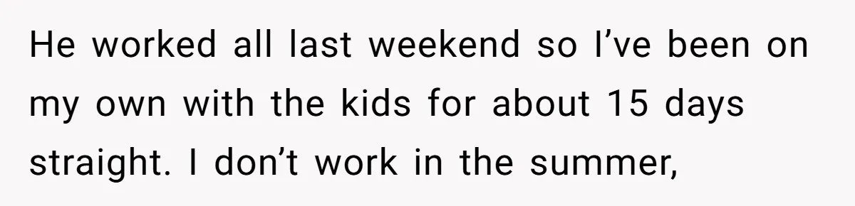 She Took the Kids Out Without Him on “Family Day,” and Now He’s Blaming Her for Leaving Him Behind He worked all last weekend so I’ve been on my own with the kids for about 15 days straight. I don’t work in the summer,