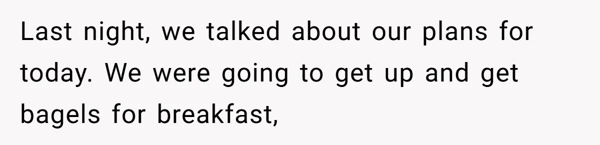 She Took the Kids Out Without Him on “Family Day,” and Now He’s Blaming Her for Leaving Him Behind Last night, we talked about our plans for today. We were going to get up and get bagels for breakfast,