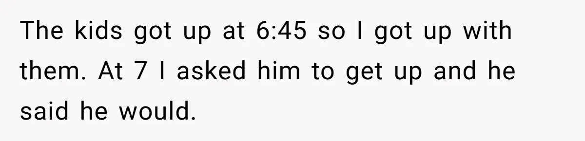 She Took the Kids Out Without Him on “Family Day,” and Now He’s Blaming Her for Leaving Him Behind The kids got up at 6:45 so I got up with them. At 7 I asked him to get up and he said he would.