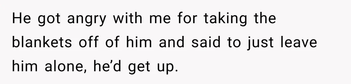 She Took the Kids Out Without Him on “Family Day,” and Now He’s Blaming Her for Leaving Him Behind He got angry with me for taking the blankets off of him and said to just leave him alone, he’d get up.