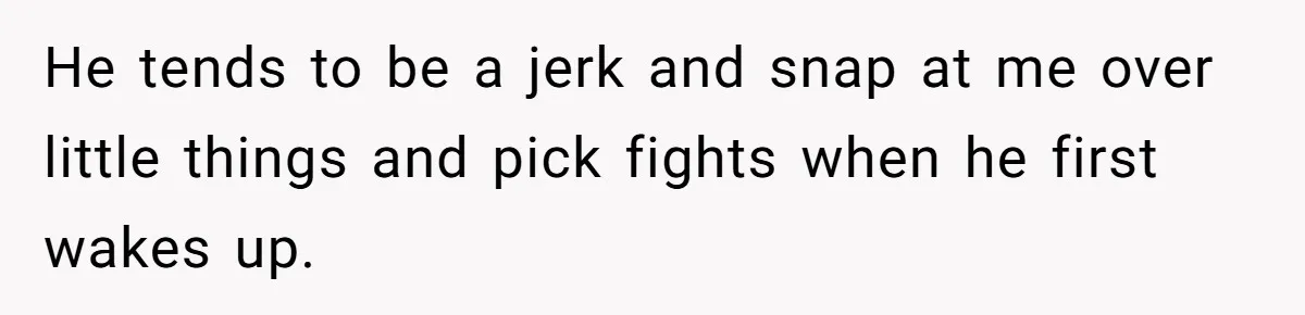 She Took the Kids Out Without Him on “Family Day,” and Now He’s Blaming Her for Leaving Him Behind He tends to be a jerk and snap at me over little things and pick fights when he first wakes up.