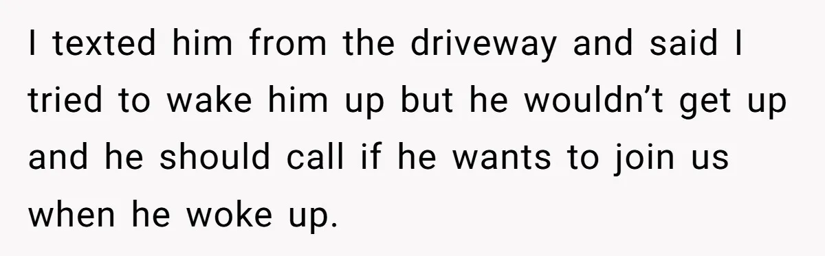 She Took the Kids Out Without Him on “Family Day,” and Now He’s Blaming Her for Leaving Him Behind I texted him from the driveway and said I tried to wake him up but he wouldn’t get up and he should call if he wants to join us when...