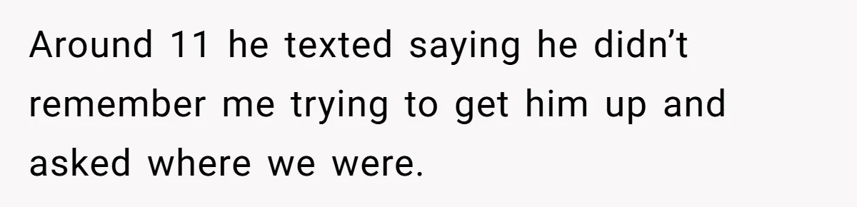 She Took the Kids Out Without Him on “Family Day,” and Now He’s Blaming Her for Leaving Him Behind Around 11 he texted saying he didn’t remember me trying to get him up and asked where we were.
