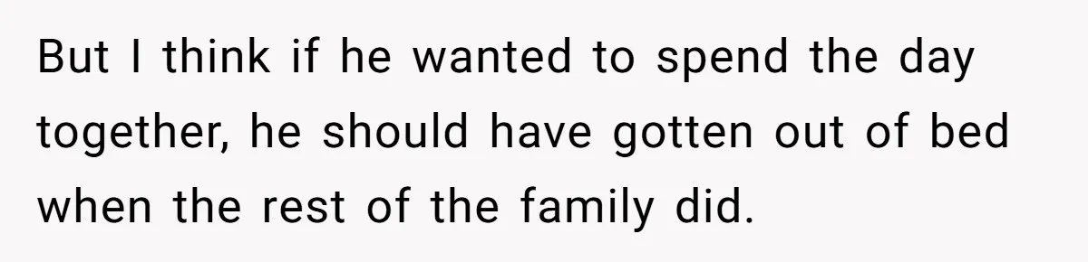 She Took the Kids Out Without Him on “Family Day,” and Now He’s Blaming Her for Leaving Him Behind But I think if he wanted to spend the day together, he should have gotten out of bed when the rest of the family did.