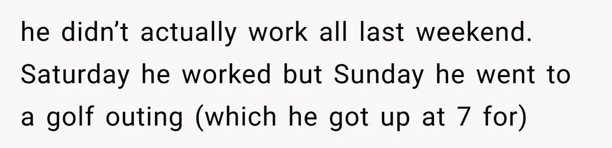 She Took the Kids Out Without Him on “Family Day,” and Now He’s Blaming Her for Leaving Him Behind he didn’t actually work all last weekend. Saturday he worked but Sunday he went to a golf outing (which he got up at 7 for)