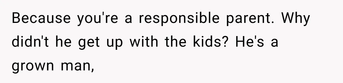 She Took the Kids Out Without Him on “Family Day,” and Now He’s Blaming Her for Leaving Him Behind Because you're a responsible parent. Why didn't he get up with the kids? He's a grown man,