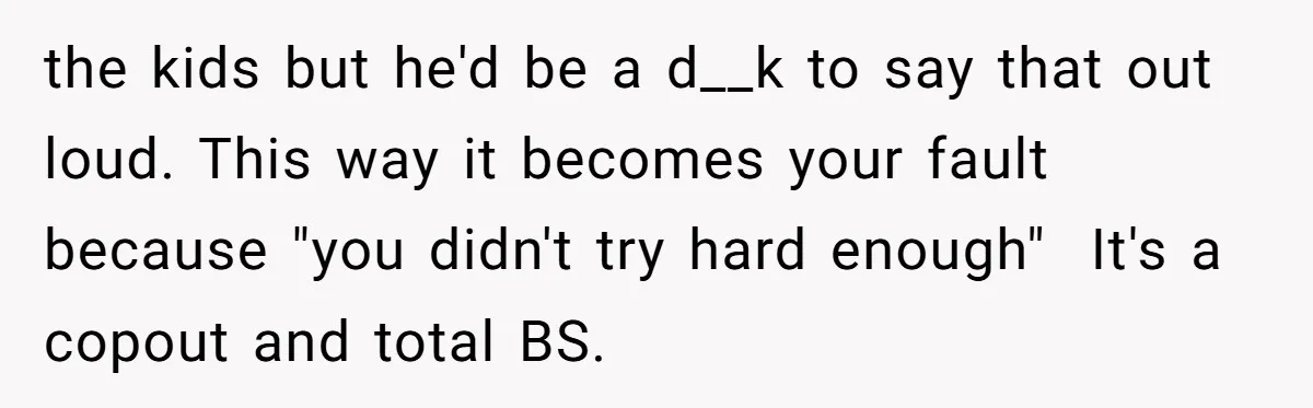 She Took the Kids Out Without Him on “Family Day,” and Now He’s Blaming Her for Leaving Him Behind the kids but he'd be a d__k to say that out loud. This way it becomes your fault because "you didn't try hard enough" It's a copout and total BS.