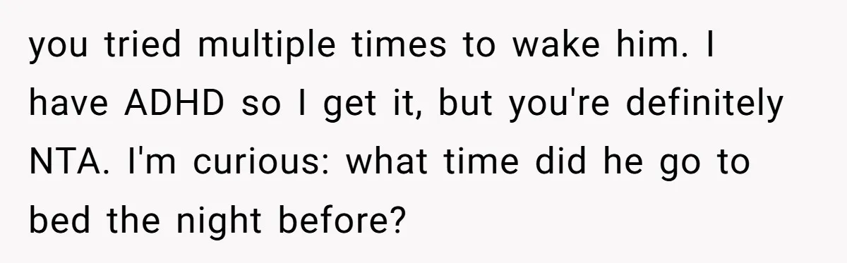 She Took the Kids Out Without Him on “Family Day,” and Now He’s Blaming Her for Leaving Him Behind you tried multiple times to wake him. I have ADHD so I get it, but you're definitely NTA. I'm curious: what time did he go to bed the night before?