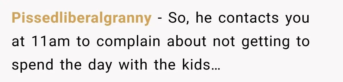She Took the Kids Out Without Him on “Family Day,” and Now He’s Blaming Her for Leaving Him Behind Pissedliberalgranny − So, he contacts you at 11am to complain about not getting to spend the day with the kids…