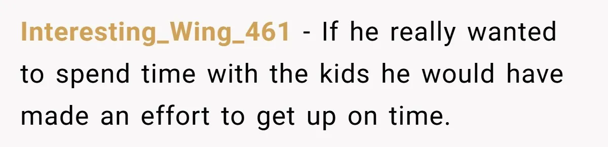 She Took the Kids Out Without Him on “Family Day,” and Now He’s Blaming Her for Leaving Him Behind Interesting_Wing_461 − If he really wanted to spend time with the kids he would have made an effort to get up on time.