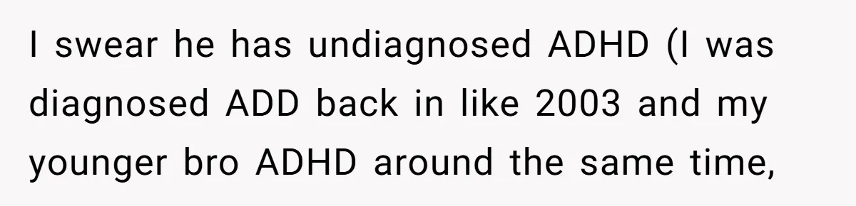 She Took the Kids Out Without Him on “Family Day,” and Now He’s Blaming Her for Leaving Him Behind I swear he has undiagnosed ADHD (I was diagnosed ADD back in like 2003 and my younger bro ADHD around the same time,