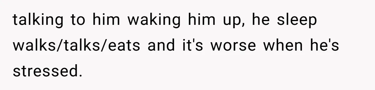 She Took the Kids Out Without Him on “Family Day,” and Now He’s Blaming Her for Leaving Him Behind talking to him waking him up, he sleep walks/talks/eats and it's worse when he's stressed.