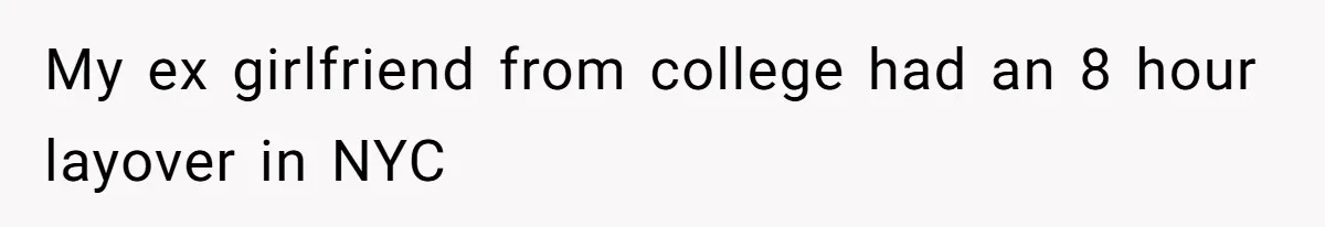 The Ridiculous Request Of A Former College Love Who Ghosted For A Decade But Back For A Nap My ex girlfriend from college had an 8 hour layover in NYC
