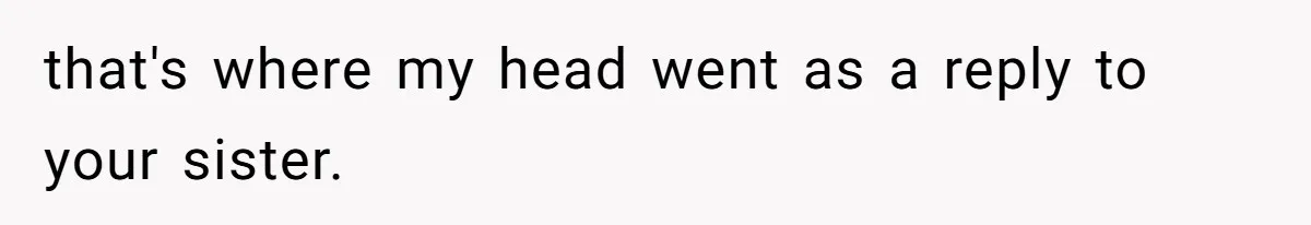 The Ridiculous Request Of A Former College Love Who Ghosted For A Decade But Back For A Nap that's where my head went as a reply to your sister.