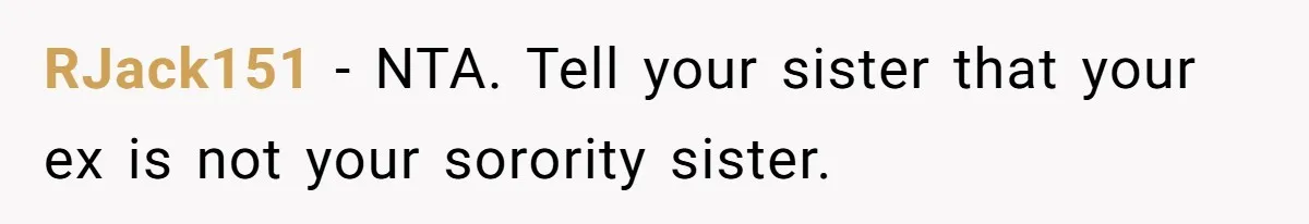 The Ridiculous Request Of A Former College Love Who Ghosted For A Decade But Back For A Nap RJack151 − NTA. Tell your sister that your ex is not your sorority sister.