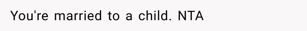 You're married to a child. NTA